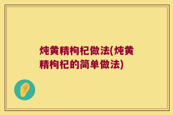 炖黄精枸杞做法(炖黄精枸杞的简单做法) 炖黄精枸杞做法(炖黄精枸杞的简单做法)