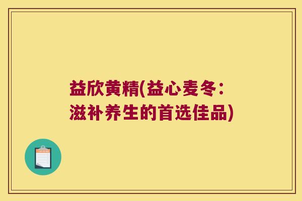 益欣黄精(益心麦冬:滋补养生的首选佳品) 益欣黄精(益心麦冬:滋补养生的首选佳品)