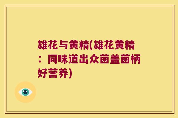 雄花与黄精(雄花黄精:同味道出众菌盖菌柄好营养) 雄花与黄精(雄花黄精:同味道出众菌盖菌柄好营养)