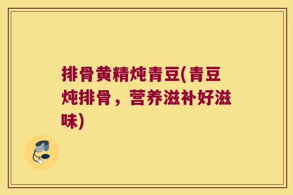 排骨黄精炖青豆(青豆炖排骨,营养滋补好滋味) 排骨黄精炖青豆(青豆炖排骨,营养滋补好滋味)