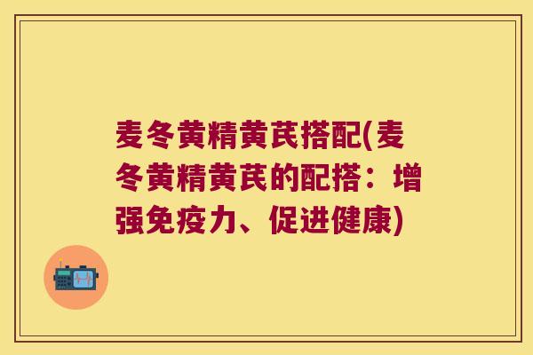 麦冬黄精黄芪搭配(麦冬黄精黄芪的配搭：增强力、促进健康)