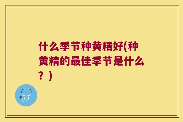 什么季节种黄精好(种黄精的佳季节是什么？)