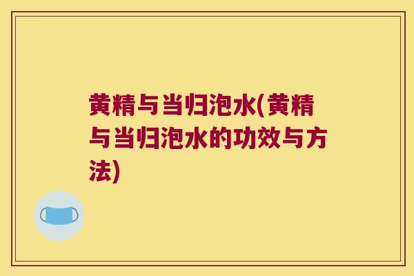 黄精与当归泡水(黄精与当归泡水的功效与方法)