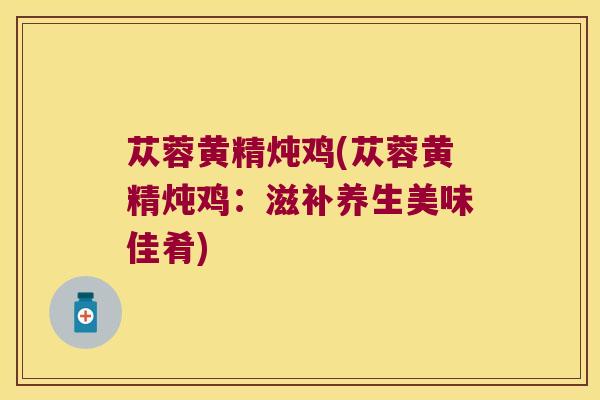 苁蓉黄精炖鸡(苁蓉黄精炖鸡：滋补养生美味佳肴)