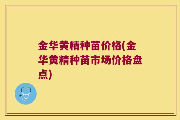 金华黄精种苗价格(金华黄精种苗市场价格盘点) 金华黄精种苗价格(金华黄精种苗市场价格盘点)