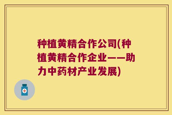 种植黄精合作公司(种植黄精合作企业——助力材产业发展) 种植黄精合作公司(种植黄精合作企业——助力材产业发展)