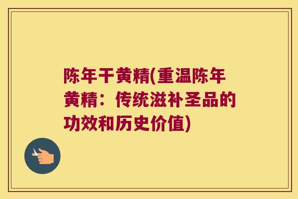 陈年干黄精(重温陈年黄精：传统滋补圣品的功效和历史价值)