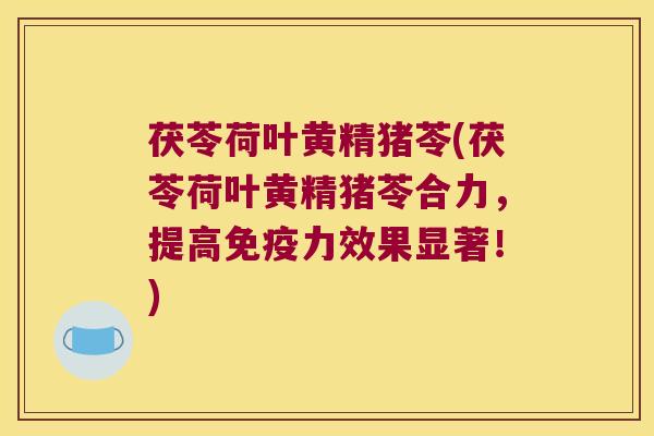 茯苓荷叶黄精猪苓(茯苓荷叶黄精猪苓合力，提高力效果显著！)
