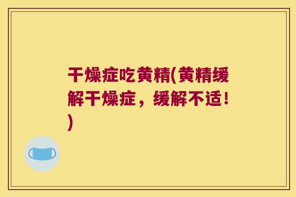 干燥症吃黄精(黄精缓解干燥症,缓解不适!) 干燥症吃黄精(黄精缓解干燥症,缓解不适!)