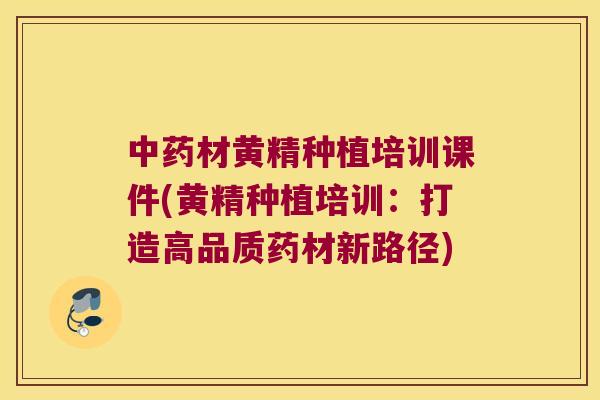 材黄精种植培训课件(黄精种植培训：打造高品质药材新路径)
