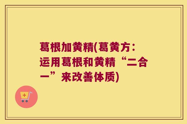 葛根加黄精(葛黄方:运用葛根和黄精“二合一”来改善体质) 葛根加黄精(葛黄方:运用葛根和黄精“二合一”来改善体质)