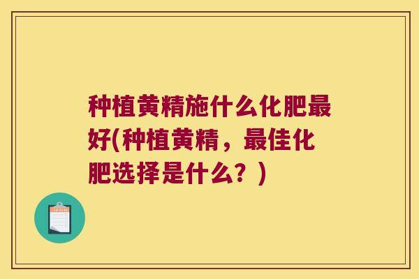 种植黄精施什么化肥好(种植黄精，佳化肥选择是什么？)