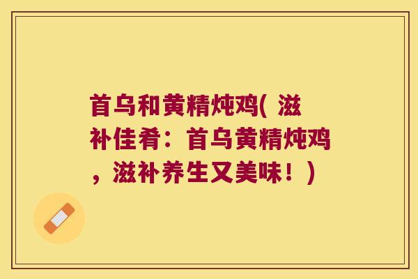 首乌和黄精炖鸡( 滋补佳肴：首乌黄精炖鸡，滋补养生又美味！)