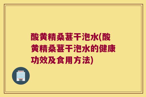 酸黄精桑葚干泡水(酸黄精桑葚干泡水的健康功效及食用方法) 酸黄精桑葚干泡水(酸黄精桑葚干泡水的健康功效及食用方法)
