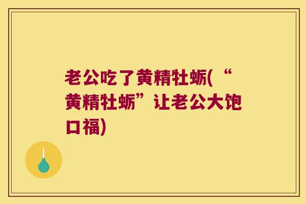 老公吃了黄精牡蛎(“黄精牡蛎”让老公大饱口福)