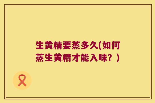 生黄精要蒸多久(如何蒸生黄精才能入味？)