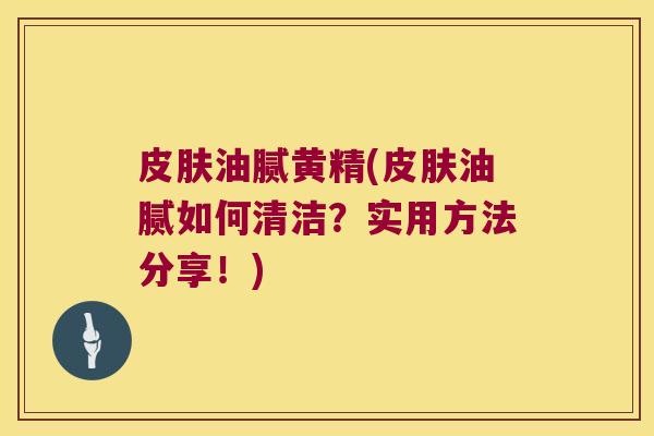 油腻黄精(油腻如何清洁？实用方法分享！)
