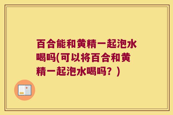 百合能和黄精一起泡水喝吗(可以将百合和黄精一起泡水喝吗?) 百合能和黄精一起泡水喝吗(可以将百合和黄精一起泡水喝吗?)