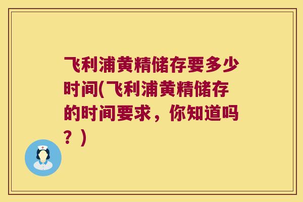 飞利浦黄精储存要多少时间(飞利浦黄精储存的时间要求，你知道吗？)