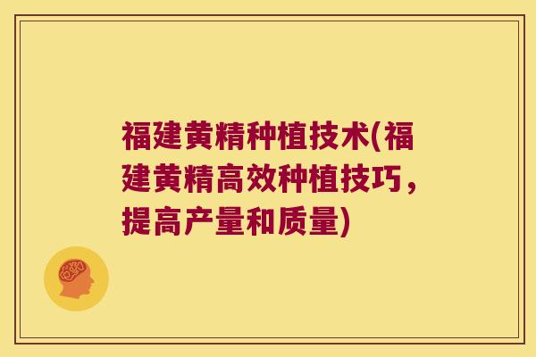 福建黄精种植技术(福建黄精高效种植技巧，提高产量和质量)