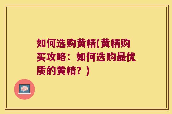如何选购黄精(黄精购买攻略:如何选购优质的黄精?) 如何选购黄精(黄精购买攻略:如何选购优质的黄精?)