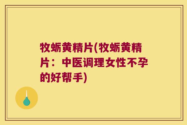 牧蛎黄精片(牧蛎黄精片：中医调理女性不孕的好帮手)