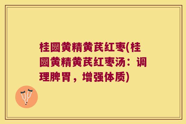 桂圆黄精黄芪红枣(桂圆黄精黄芪红枣汤:调理脾胃,增强体质) 桂圆黄精黄芪红枣(桂圆黄精黄芪红枣汤:调理脾胃,增强体质)