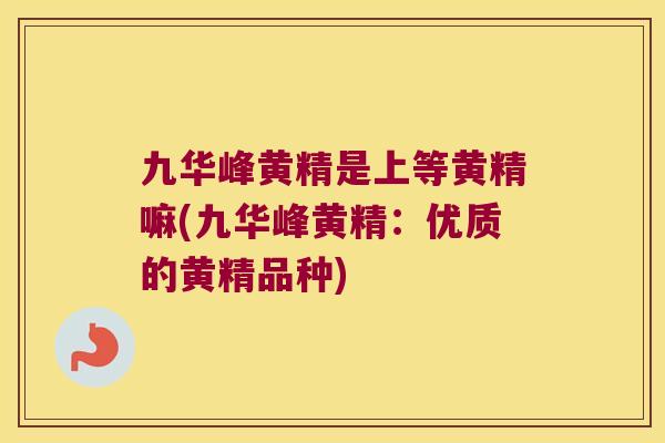 九华峰黄精是上等黄精嘛(九华峰黄精:优质的黄精品种) 九华峰黄精是上等黄精嘛(九华峰黄精:优质的黄精品种)