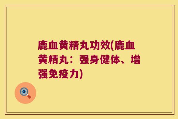 鹿黄精丸功效(鹿黄精丸：强身健体、增强力)