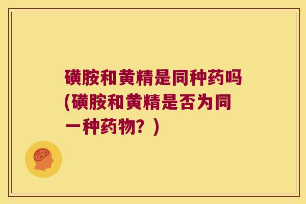 磺胺和黄精是同种药吗(磺胺和黄精是否为同一种?) 磺胺和黄精是同种药吗(磺胺和黄精是否为同一种?)