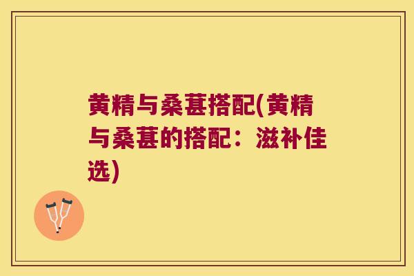 黄精与桑葚搭配(黄精与桑葚的搭配：滋补佳选)
