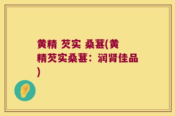 黄精 芡实 桑葚(黄精芡实桑葚：润佳品)