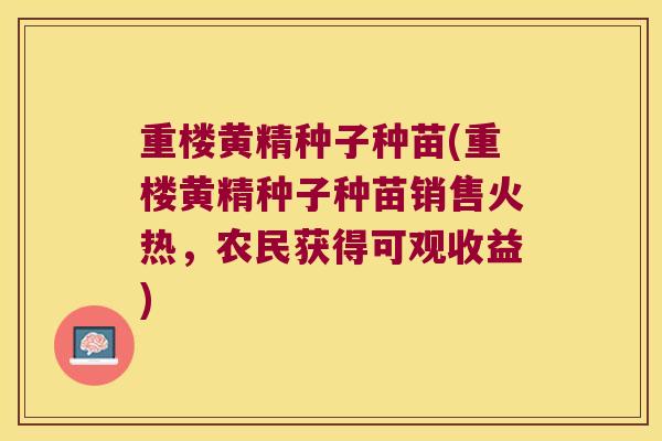 重楼黄精种子种苗(重楼黄精种子种苗销售火热,农民获得可观收益) 重楼黄精种子种苗(重楼黄精种子种苗销售火热,农民获得可观收益)