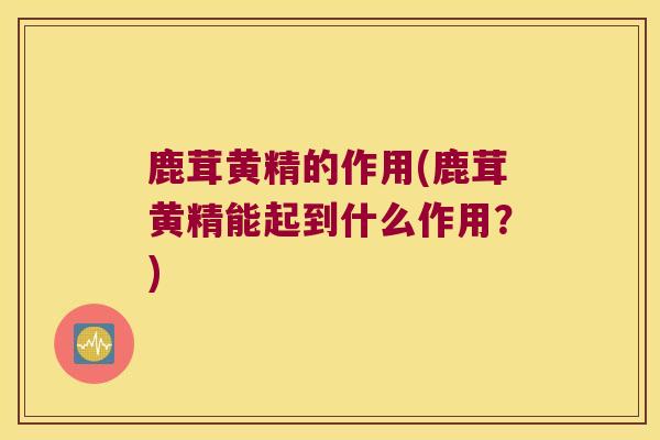 鹿茸黄精的作用(鹿茸黄精能起到什么作用？)