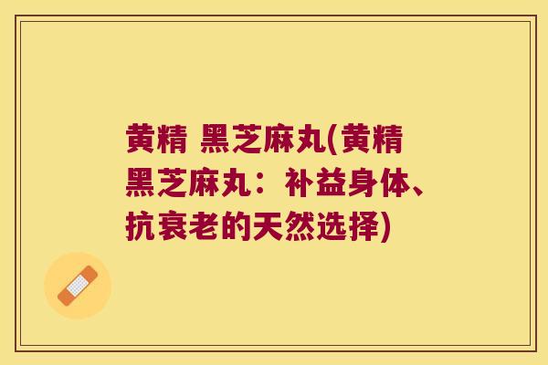 黄精 黑芝麻丸(黄精黑芝麻丸：补益身体、抗的天然选择)