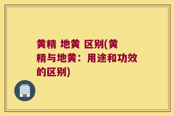 黄精 地黄 区别(黄精与地黄：用途和功效的区别)