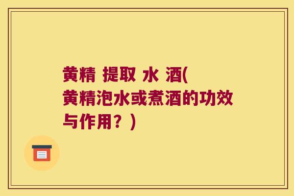 黄精 提取 水 酒(黄精泡水或煮酒的功效与作用？)