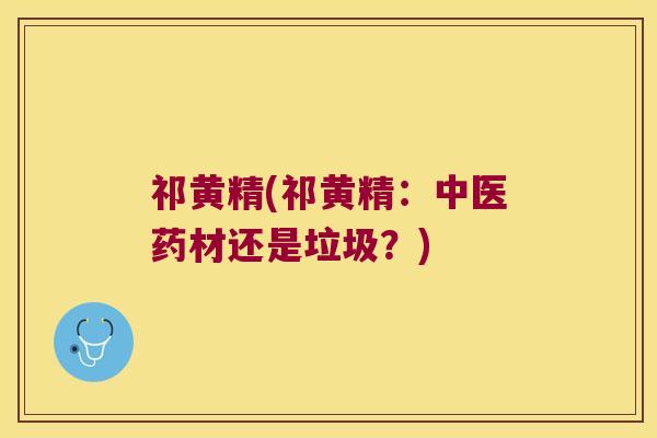 祁黄精(祁黄精:中医药材还是垃圾?) 祁黄精(祁黄精:中医药材还是垃圾?)