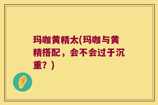 玛咖黄精太(玛咖与黄精搭配，会不会过于沉重？)