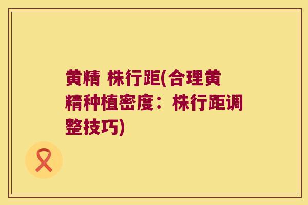 黄精 株行距(合理黄精种植密度：株行距调整技巧)