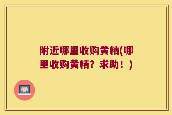 附近哪里收购黄精(哪里收购黄精？求助！)