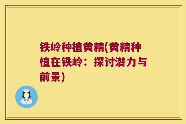 铁岭种植黄精(黄精种植在铁岭：探讨潜力与前景)