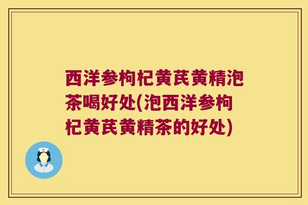 西洋参枸杞黄芪黄精泡茶喝好处(泡西洋参枸杞黄芪黄精茶的好处)