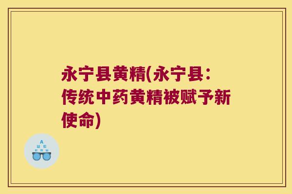 永宁县黄精(永宁县：传统黄精被赋予新使命)