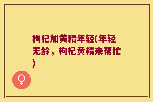 枸杞加黄精年轻(年轻无龄，枸杞黄精来帮忙)