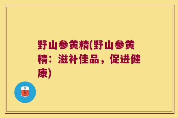 野山参黄精(野山参黄精:滋补佳品,促进健康) 野山参黄精(野山参黄精:滋补佳品,促进健康)