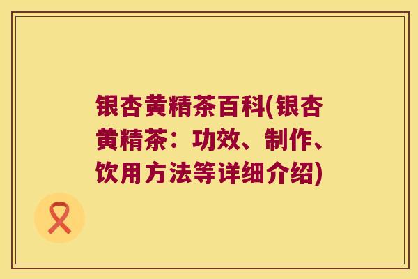 银杏黄精茶百科(银杏黄精茶：功效、制作、饮用方法等详细介绍)