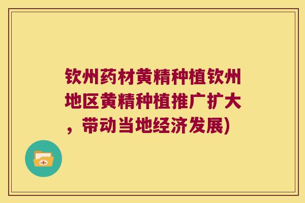 钦州药材黄精种植钦州地区黄精种植推广扩大,带动当地经济发展) 钦州药材黄精种植钦州地区黄精种植推广扩大,带动当地经济发展)