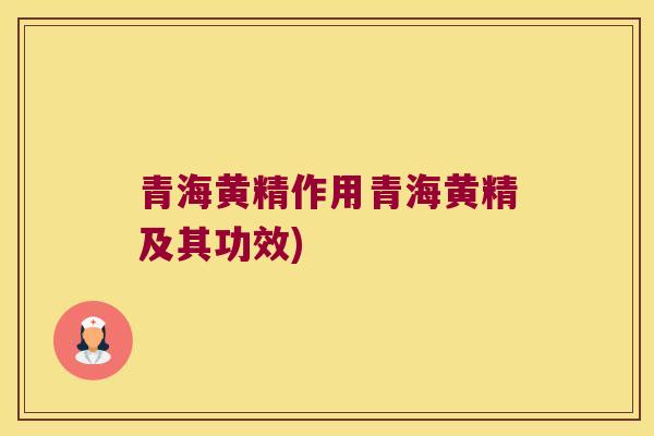 青海黄精作用青海黄精及其功效)