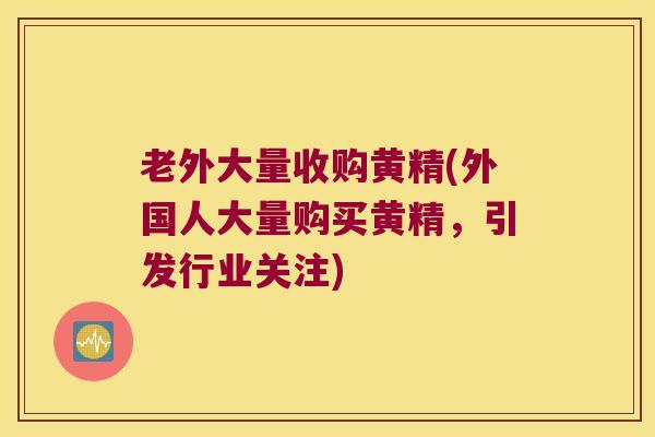 老外大量收购黄精(外国人大量购买黄精,引发行业关注) 老外大量收购黄精(外国人大量购买黄精,引发行业关注)
